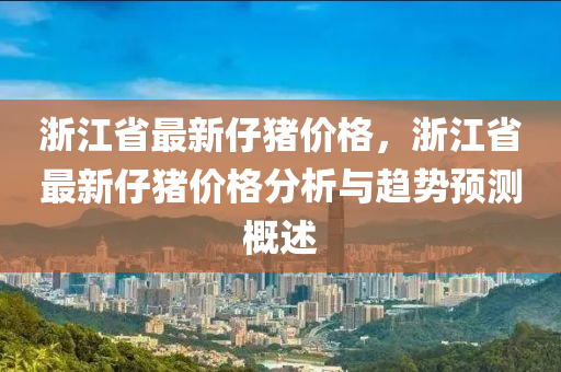 浙江省最新仔豬價(jià)格，浙江省最新仔豬價(jià)格分析與趨勢(shì)預(yù)測(cè)概述