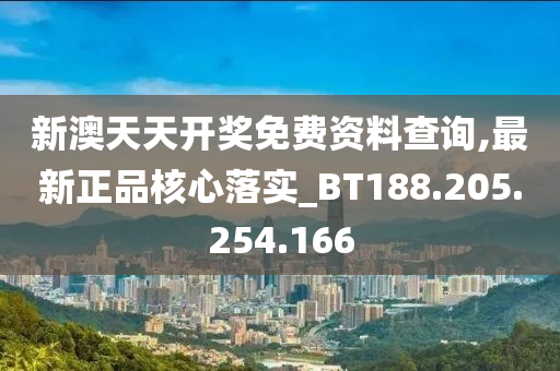 新澳天天开奖免费资料查询,最新正品核心落实_BT188.205.254.166