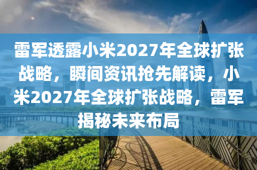 雷軍透露小米2027年全球擴張戰(zhàn)略，瞬間資訊搶先解讀，小米2027年全球擴張戰(zhàn)略，雷軍揭秘未來布局