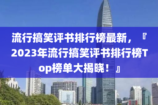 流行搞笑評書排行榜最新，『2023年流行搞笑評書排行榜Top榜單大揭曉！』