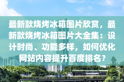 最新款燒烤冰箱圖片欣賞，最新款燒烤冰箱圖片大全集：設(shè)計時尚、功能多樣，如何優(yōu)化網(wǎng)站內(nèi)容提升百度排名？