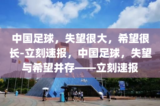 中國足球，失望很大，希望很長-立刻速報，中國足球，失望與希望并存——立刻速報