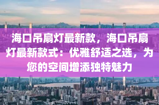 海口吊扇燈最新款，?？诘跎葻糇钚驴钍剑簝?yōu)雅舒適之選，為您的空間增添獨(dú)特魅力