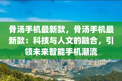 骨湯手機(jī)最新款，骨湯手機(jī)最新款：科技與人文的融合，引領(lǐng)未來(lái)智能手機(jī)潮流