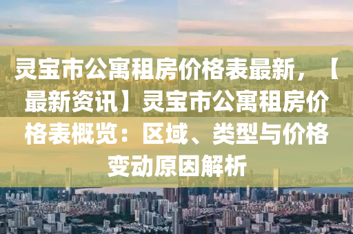 靈寶市公寓租房價格表最新，【最新資訊】靈寶市公寓租房價格表概覽：區(qū)域、類型與價格變動原因解析