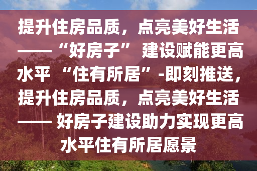 提升住房品質(zhì)，點(diǎn)亮美好生活 ——“好房子” 建設(shè)賦能更高水平 “住有所居”-即刻推送，提升住房品質(zhì)，點(diǎn)亮美好生活 —— 好房子建設(shè)助力實(shí)現(xiàn)更高水平住有所居愿景