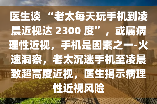 醫(yī)生談 “老太每天玩手機到凌晨近視達 2300 度”：或?qū)俨±硇越? width=