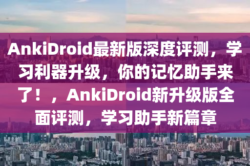 AnkiDroid最新版深度評測，學(xué)習(xí)利器升級，你的記憶助手來了！，AnkiDroid新升級版全面評測，學(xué)習(xí)助手新篇章