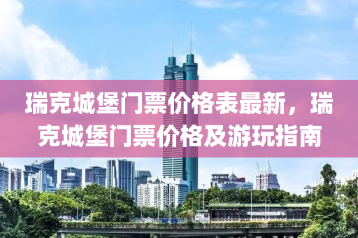 瑞克城堡門票價格表最新，瑞克城堡門票價格及游玩指南