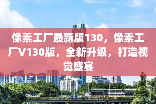 像素工廠最新版130，像素工廠V130版，全新升級(jí)，打造視覺盛宴