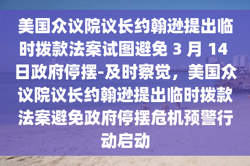 美國眾議院議長約翰遜提出臨時(shí)撥款法案試圖避免 3 月 14 日政府停擺-及時(shí)察覺