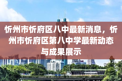 忻州市忻府區(qū)八中最新消息，忻州市忻府區(qū)第八中學最新動態(tài)與成果展示