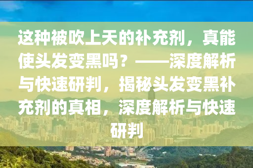 這種被吹上天的補(bǔ)充劑，真能使頭發(fā)變黑嗎？——深度解析與快速研判，揭秘頭發(fā)變黑補(bǔ)充劑的真相，深度解析與快速研判