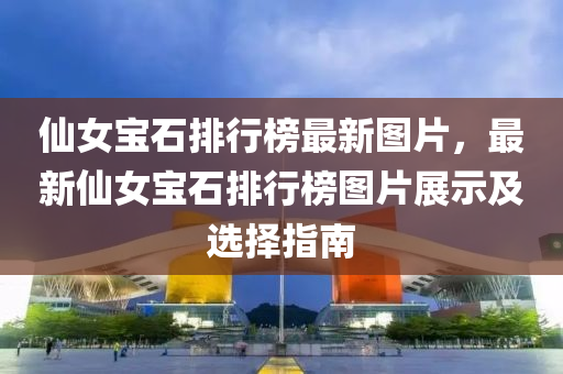 仙女寶石排行榜最新圖片，最新仙女寶石排行榜圖片展示及選擇指南