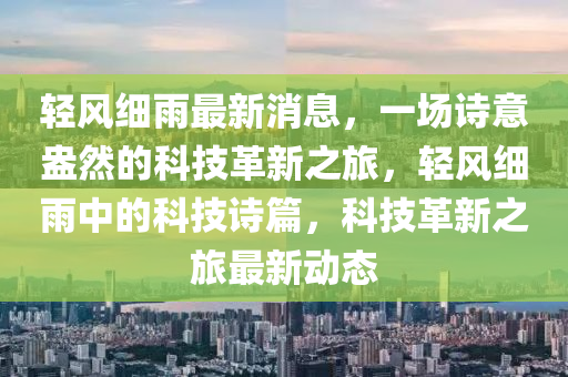 輕風(fēng)細(xì)雨最新消息，一場詩意盎然的科技革新之旅，輕風(fēng)細(xì)雨中的科技詩篇，科技革新之旅最新動(dòng)態(tài)