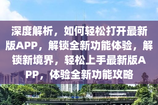 深度解析，如何輕松打開最新版APP，解鎖全新功能體驗(yàn)，解鎖新境界，輕松上手最新版APP，體驗(yàn)全新功能攻略