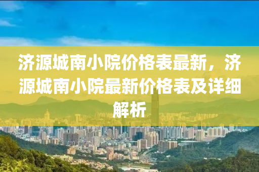 濟源城南小院價格表最新，濟源城南小院最新價格表及詳細解析