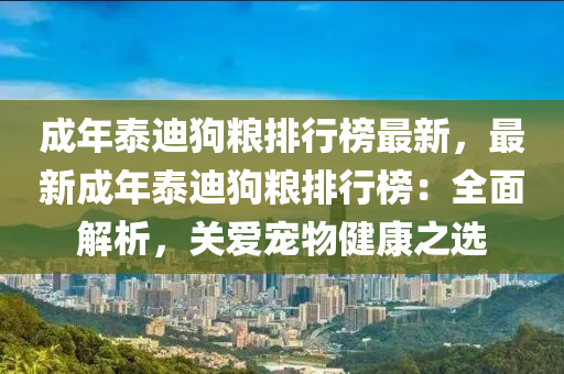 成年泰迪狗糧排行榜最新，最新成年泰迪狗糧排行榜：全面解析，關(guān)愛寵物健康之選