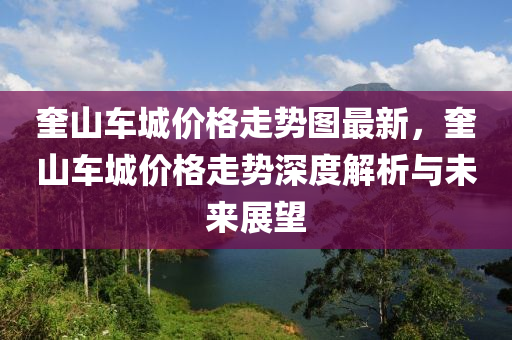 奎山車城價(jià)格走勢(shì)圖最新，奎山車城價(jià)格走勢(shì)深度解析與未來(lái)展望