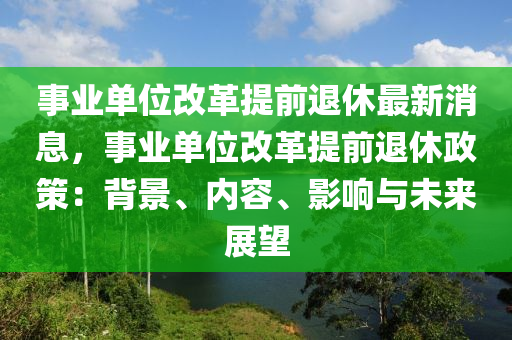 事業(yè)單位改革提前退休最新消息，事業(yè)單位改革提前退休政策：背景、內(nèi)容、影響與未來展望