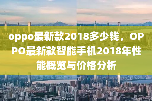 oppo最新款2018多少錢，OPPO最新款智能手機(jī)2018年性能概覽與價(jià)格分析