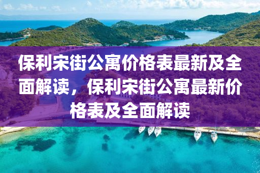 保利宋街公寓價(jià)格表最新及全面解讀，保利宋街公寓最新價(jià)格表及全面解讀