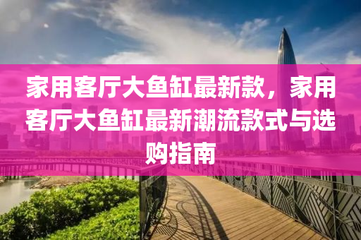 家用客廳大魚缸最新款，家用客廳大魚缸最新潮流款式與選購(gòu)指南