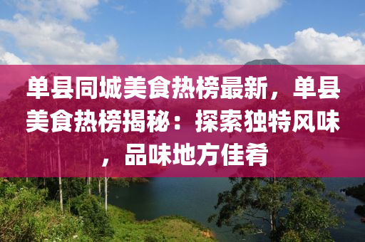 單縣同城美食熱榜最新，單縣美食熱榜揭秘：探索獨(dú)特風(fēng)味，品味地方佳肴