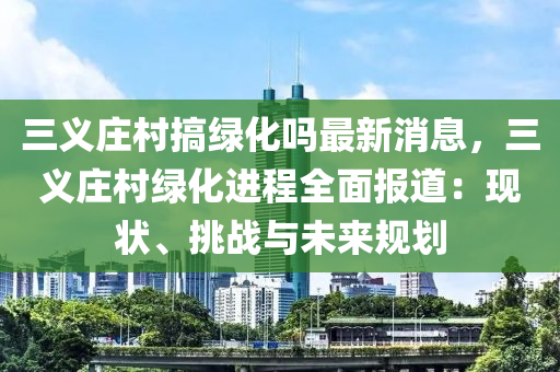 三義莊村搞綠化嗎最新消息，三義莊村綠化進(jìn)程全面報(bào)道：現(xiàn)狀、挑戰(zhàn)與未來(lái)規(guī)劃