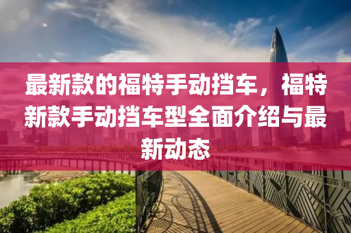 最新款的福特手動擋車，福特新款手動擋車型全面介紹與最新動態(tài)