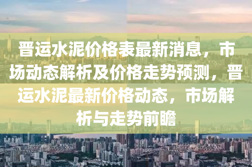 晉運水泥價格表最新消息，市場動態(tài)解析及價格走勢預測，晉運水泥最新價格動態(tài)，市場解析與走勢前瞻