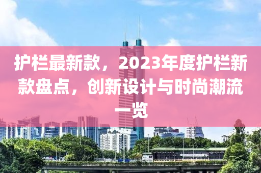 護欄最新款，2023年度護欄新款盤點，創(chuàng)新設(shè)計與時尚潮流一覽