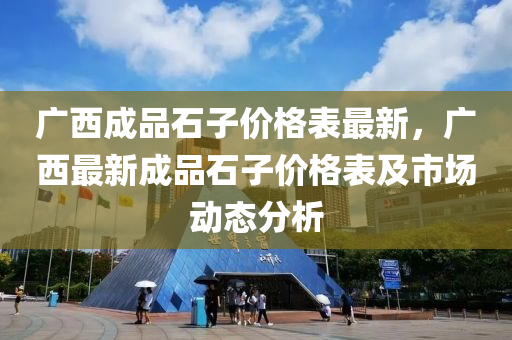 廣西成品石子價格表最新，廣西最新成品石子價格表及市場動態(tài)分析