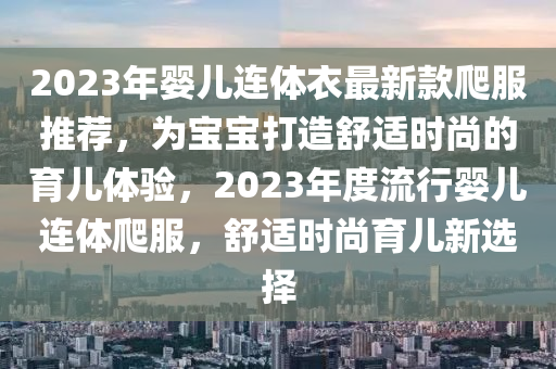 2023年嬰兒連體衣最新款爬服推薦，為寶寶打造舒適時尚的育兒體驗(yàn)，2023年度流行嬰兒連體爬服，舒適時尚育兒新選擇