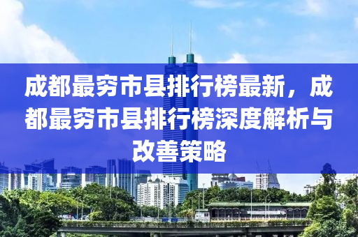 成都最窮市縣排行榜最新，成都最窮市縣排行榜深度解析與改善策略