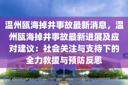 溫州甌海掉井事故最新消息，溫州甌海掉井事故最新進(jìn)展及應(yīng)對建議：社會關(guān)注與支持下的全力救援與預(yù)防反思