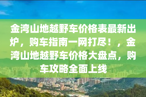 金灣山地越野車價格表最新出爐，購車指南一網(wǎng)打盡！，金灣山地越野車價格大盤點(diǎn)，購車攻略全面上線