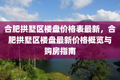 合肥拱墅區(qū)樓盤價格表最新，合肥拱墅區(qū)樓盤最新價格概覽與購房指南