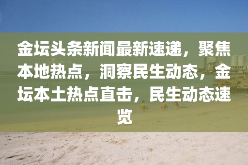 金壇頭條新聞最新速遞，聚焦本地?zé)狳c(diǎn)，洞察民生動態(tài)，金壇本土熱點(diǎn)直擊，民生動態(tài)速覽