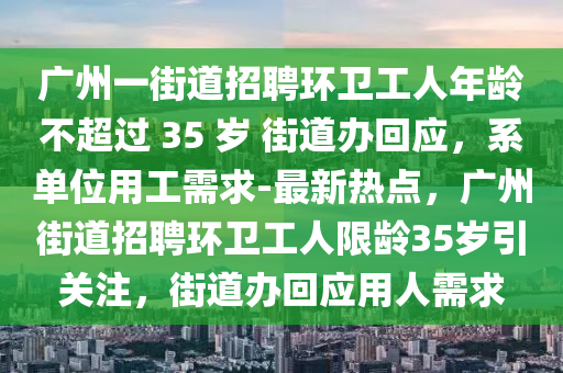 廣州一街道招聘環(huán)衛(wèi)工人年齡不超過 35 歲 街道辦回應(yīng)，系單位用工需求-最新熱點(diǎn)，廣州街道招聘環(huán)衛(wèi)工人限齡35歲引關(guān)注，街道辦回應(yīng)用人需求