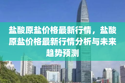 鹽酸原鹽價格最新行情，鹽酸原鹽價格最新行情分析與未來趨勢預測