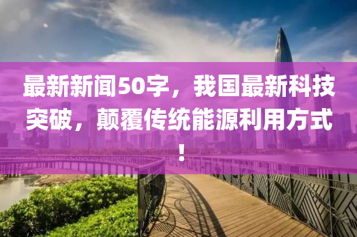 最新新聞50字，我國(guó)最新科技突破，顛覆傳統(tǒng)能源利用方式！