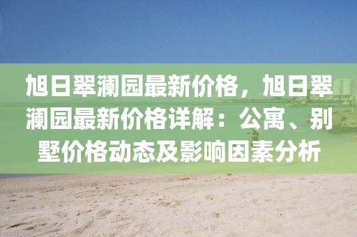 旭日翠瀾園最新價格，旭日翠瀾園最新價格詳解：公寓、別墅價格動態(tài)及影響因素分析