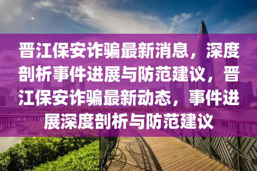 晉江保安詐騙最新消息，深度剖析事件進展與防范建議，晉江保安詐騙最新動態(tài)，事件進展深度剖析與防范建議