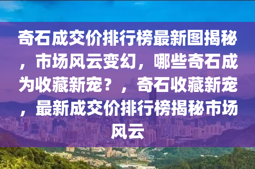 奇石成交價排行榜最新圖揭秘，市場風云變幻，哪些奇石成為收藏新寵？，奇石收藏新寵，最新成交價排行榜揭秘市場風云