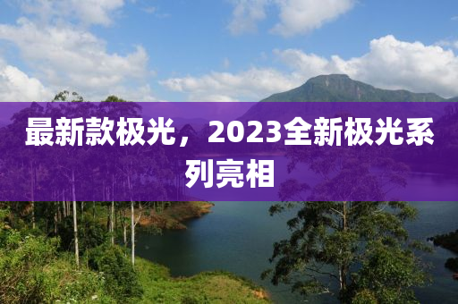 最新款極光，2023全新極光系列亮相