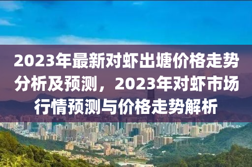 2023年最新對(duì)蝦出塘價(jià)格走勢(shì)分析及預(yù)測(cè)，2023年對(duì)蝦市場(chǎng)行情預(yù)測(cè)與價(jià)格走勢(shì)解析