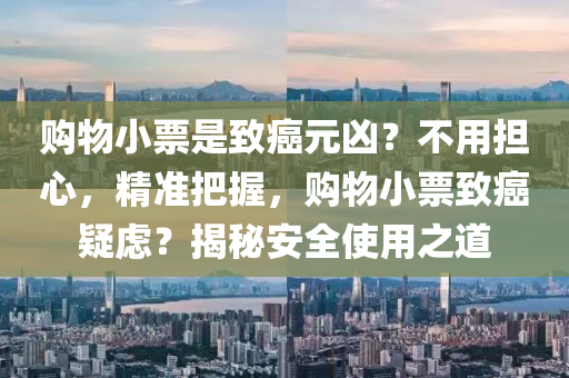 購物小票是致癌元兇？不用擔心，精準把握，購物小票致癌疑慮？揭秘安全使用之道