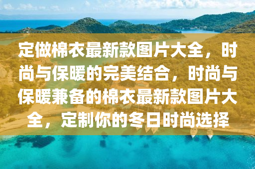 定做棉衣最新款圖片大全，時尚與保暖的完美結合，時尚與保暖兼?zhèn)涞拿抟伦钚驴顖D片大全，定制你的冬日時尚選擇