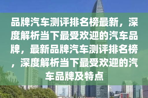 品牌汽車測評排名榜最新，深度解析當下最受歡迎的汽車品牌，最新品牌汽車測評排名榜，深度解析當下最受歡迎的汽車品牌及特點